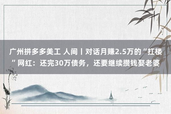 广州拼多多美工 人间丨对话月赚2.5万的“扛楼”网红：还完30万债务，还要继续攒