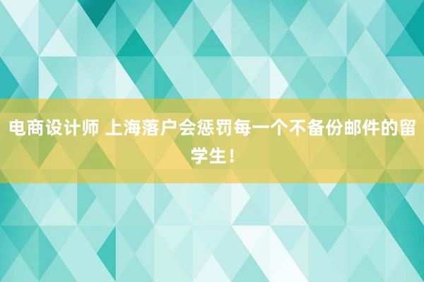 电商设计师 上海落户会惩罚每一个不备份邮件的留学生！