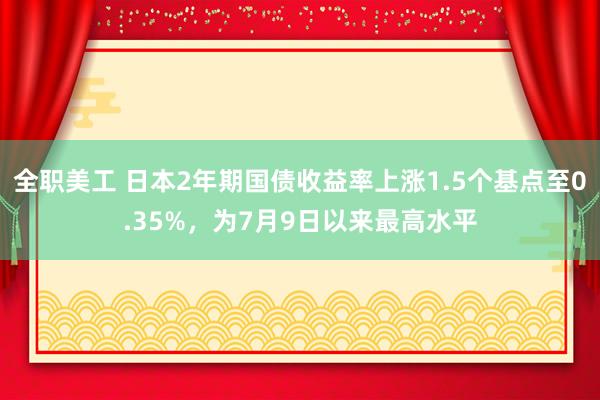 全职美工 日本2年期国债收益率上涨1.5个基点至0.35%，为7月9日以来最高水