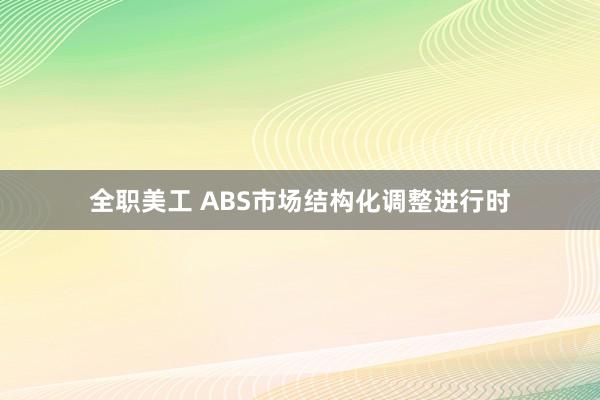 全职美工 ABS市场结构化调整进行时