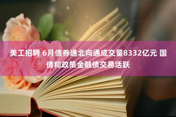 美工招聘 6月债券通北向通成交量8332亿元 国债和政策金融债交易活跃