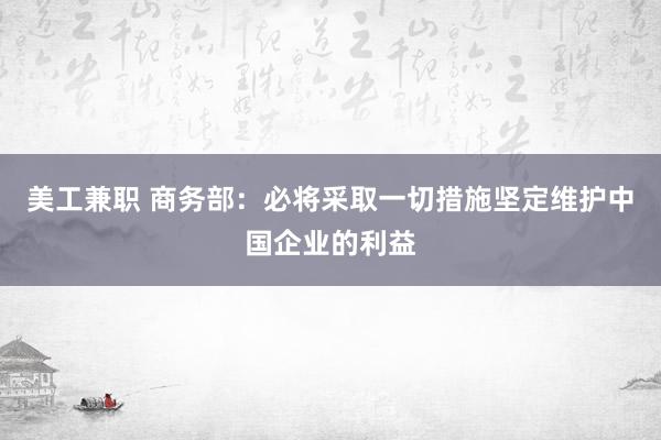 美工兼职 商务部：必将采取一切措施坚定维护中国企业的利益