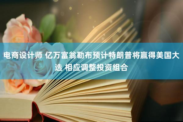 电商设计师 亿万富翁勒布预计特朗普将赢得美国大选 相应调整投资组合