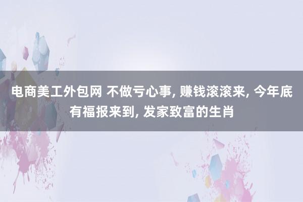 电商美工外包网 不做亏心事, 赚钱滚滚来, 今年底有福报来到, 发家致富的生肖