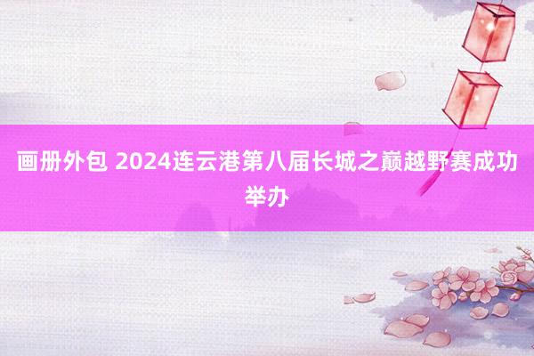 画册外包 2024连云港第八届长城之巅越野赛成功举办