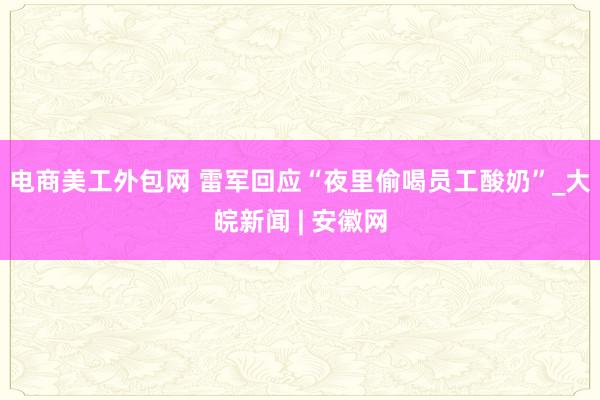 电商美工外包网 雷军回应“夜里偷喝员工酸奶”_大皖新闻 | 安徽网