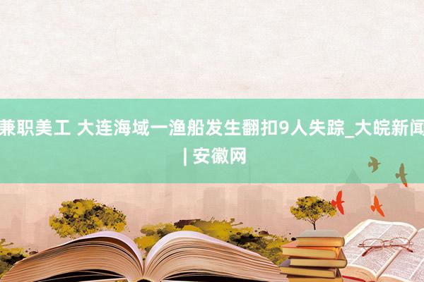 兼职美工 大连海域一渔船发生翻扣9人失踪_大皖新闻 | 安徽网