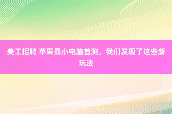 美工招聘 苹果最小电脑首测，我们发现了这些新玩法